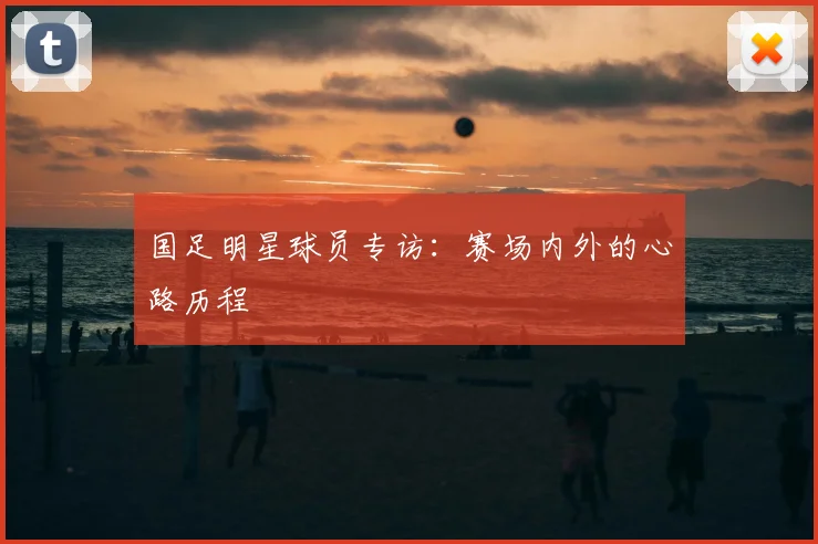 国足明星球员专访：赛场内外的心路历程