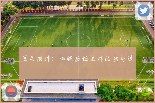 国足换帅:回顾历任主帅的功与过