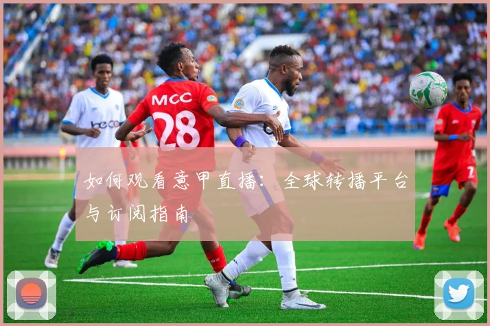 如何观看意甲直播：全球转播平台与订阅指南