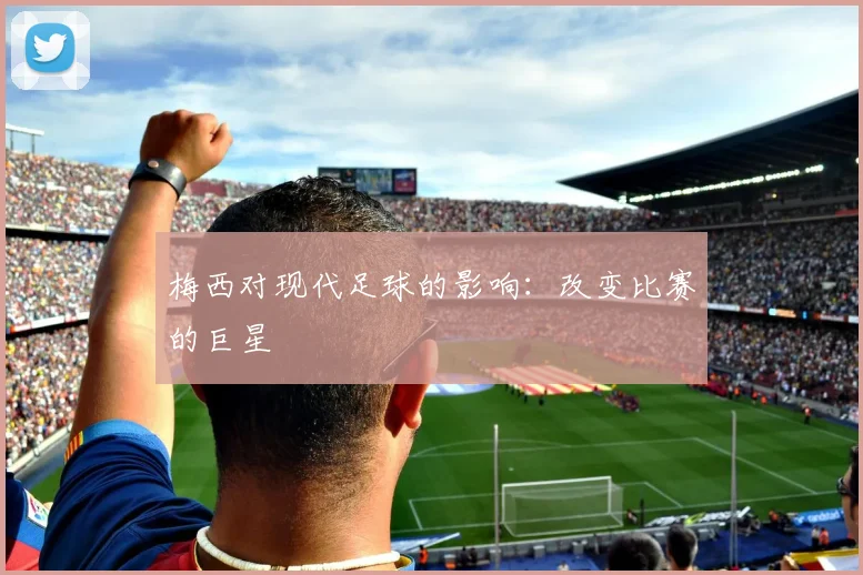 梅西对现代足球的影响：改变比赛的巨星
