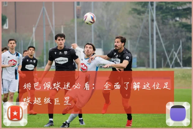 姆巴佩球迷必看：全面了解这位足球超级巨星