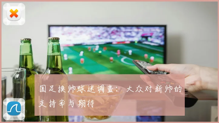 国足换帅球迷调查：大众对新帅的支持率与期待