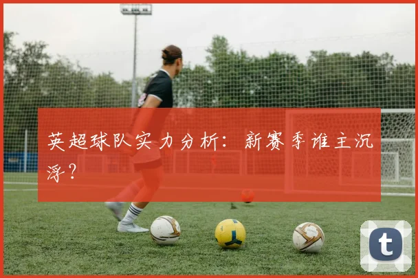 英超球队实力分析：新赛季谁主沉浮？