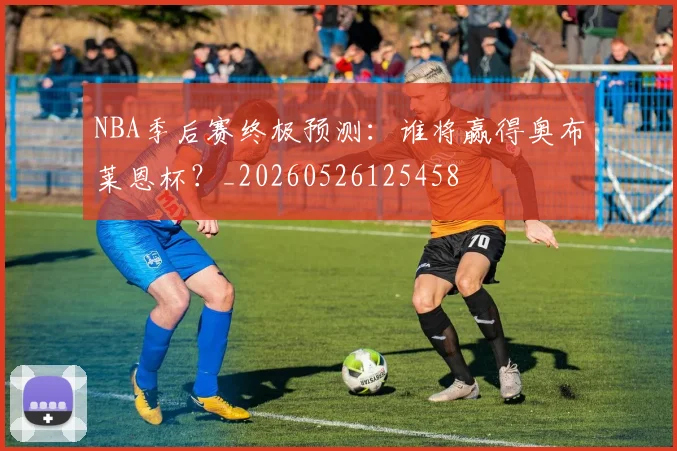 NBA季后赛终极预测：谁将赢得奥布莱恩杯？_20260526125458