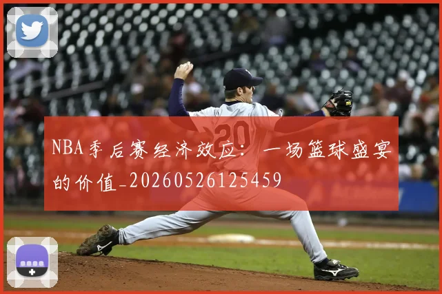 NBA季后赛经济效应：一场篮球盛宴的价值_20260526125459