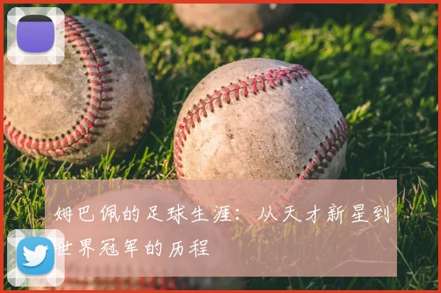 姆巴佩的足球生涯：从天才新星到世界冠军的历程