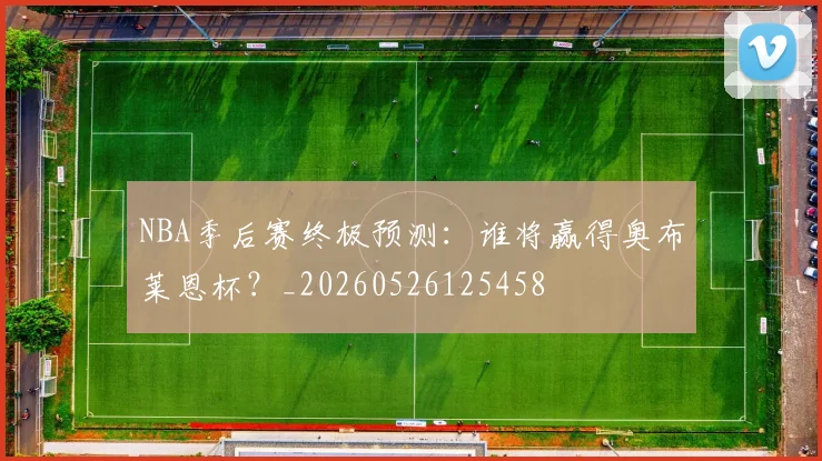 NBA季后赛终极预测:谁将赢得奥布莱恩杯?_20260526125458