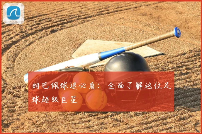 姆巴佩球迷必看:全面了解这位足球超级巨星