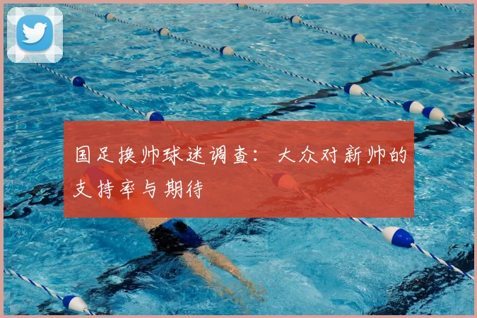 国足换帅球迷调查：大众对新帅的支持率与期待